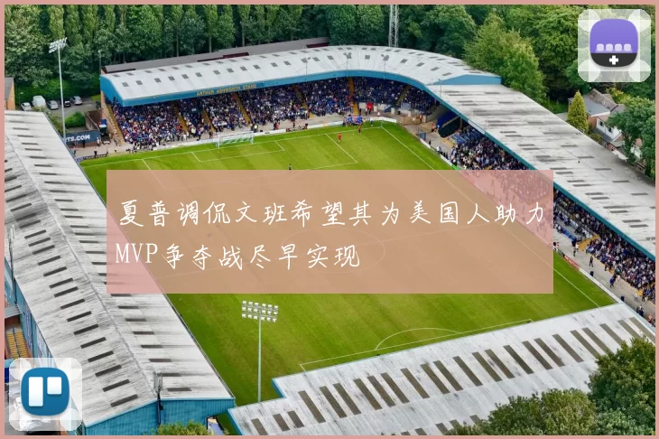 夏普调侃文班希望其为美国人助力MVP争夺战尽早实现