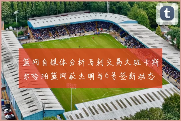 篮网自媒体分析马刺交易文班卡斯尔哈珀篮网获杰明与6号签新动态