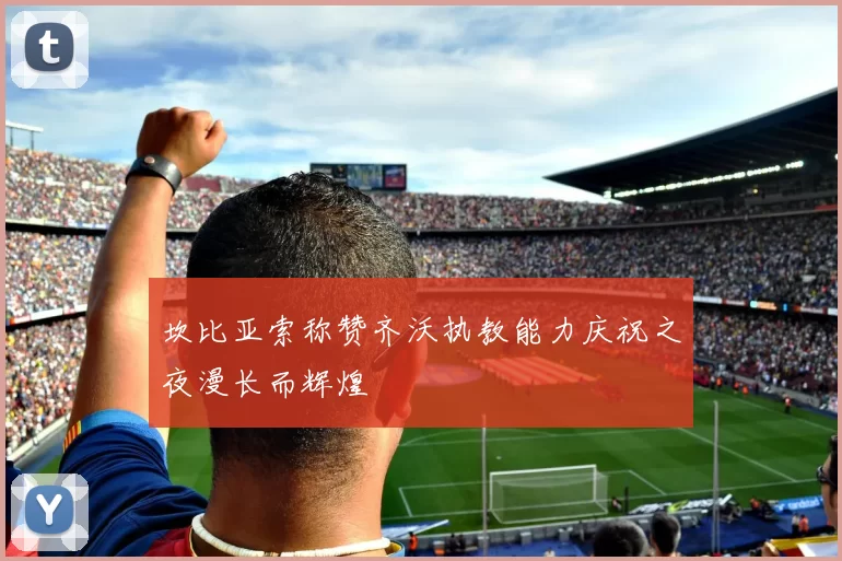 坎比亚索称赞齐沃执教能力庆祝之夜漫长而辉煌