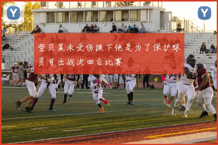 登贝莱未受伤换下他是为了保护球员可出战次回合比赛