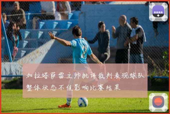 加拉塔萨雷主帅批评裁判表现球队整体状态不佳影响比赛结果
