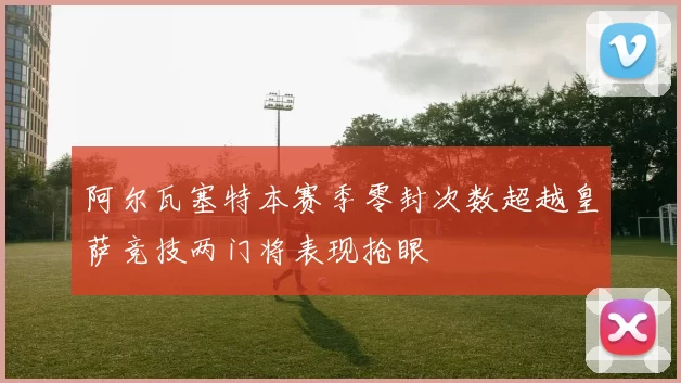 阿尔瓦塞特本赛季零封次数超越皇萨竞技两门将表现抢眼