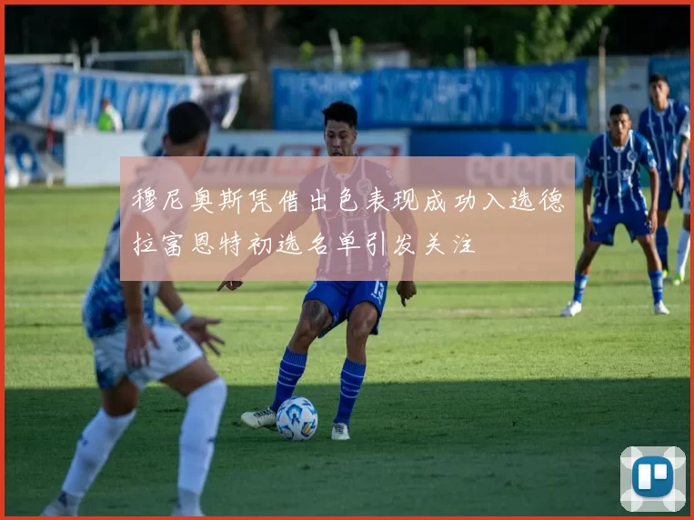 穆尼奥斯凭借出色表现成功入选德拉富恩特初选名单引发关注