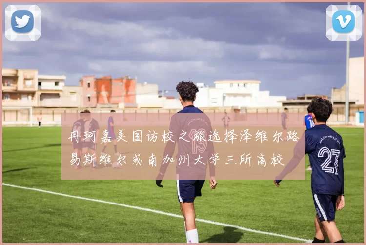冉珂嘉美国访校之旅选择泽维尔路易斯维尔或南加州大学三所高校