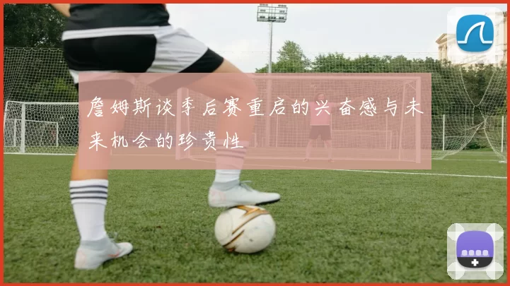 詹姆斯谈季后赛重启的兴奋感与未来机会的珍贵性