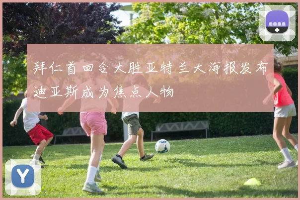 拜仁首回合大胜亚特兰大海报发布迪亚斯成为焦点人物