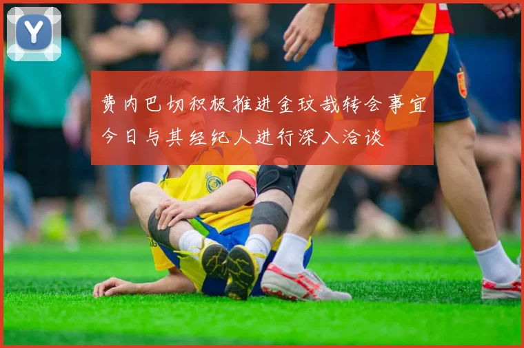 费内巴切积极推进金玟哉转会事宜今日与其经纪人进行深入洽谈