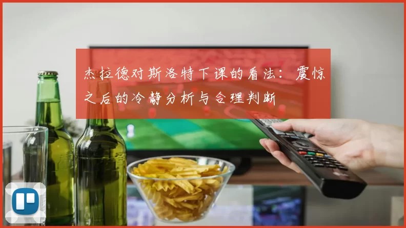 杰拉德对斯洛特下课的看法：震惊之后的冷静分析与合理判断