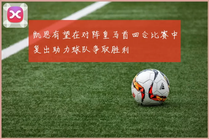 凯恩有望在对阵皇马首回合比赛中复出助力球队争取胜利
