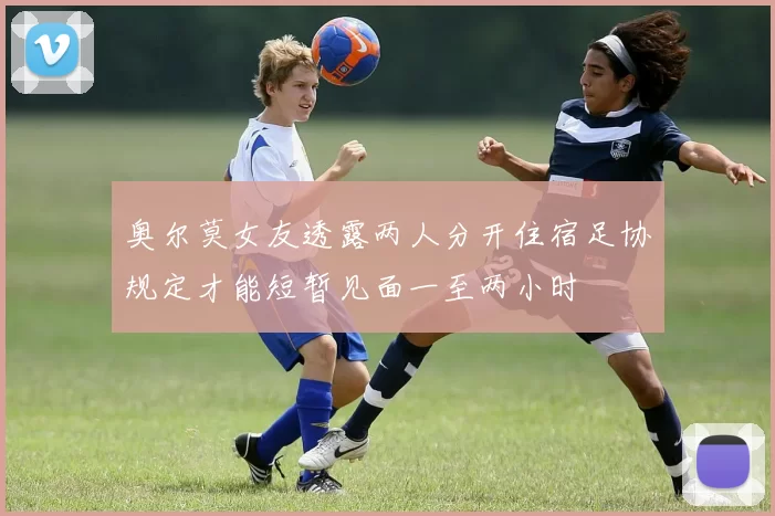 奥尔莫女友透露两人分开住宿足协规定才能短暂见面一至两小时