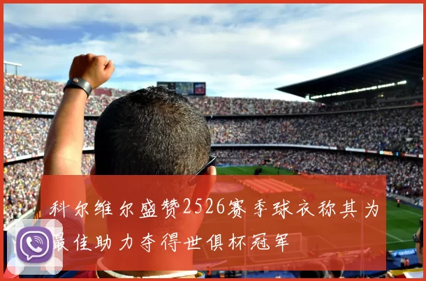 科尔维尔盛赞2526赛季球衣称其为最佳助力夺得世俱杯冠军