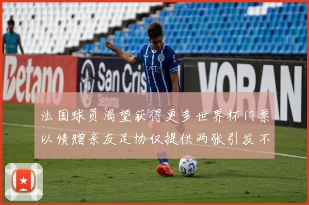 法国球员渴望获得更多世界杯门票以馈赠亲友足协仅提供两张引发不满