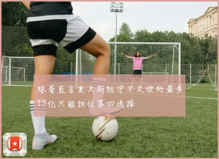 球哥直言里夫斯防守不足续约最多15亿只能担任第四选择