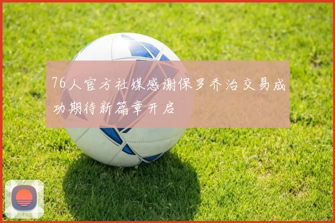 76人官方社媒感谢保罗乔治交易成功期待新篇章开启