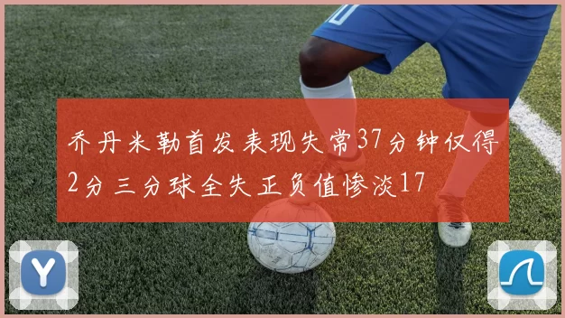 乔丹米勒首发表现失常37分钟仅得2分三分球全失正负值惨淡17