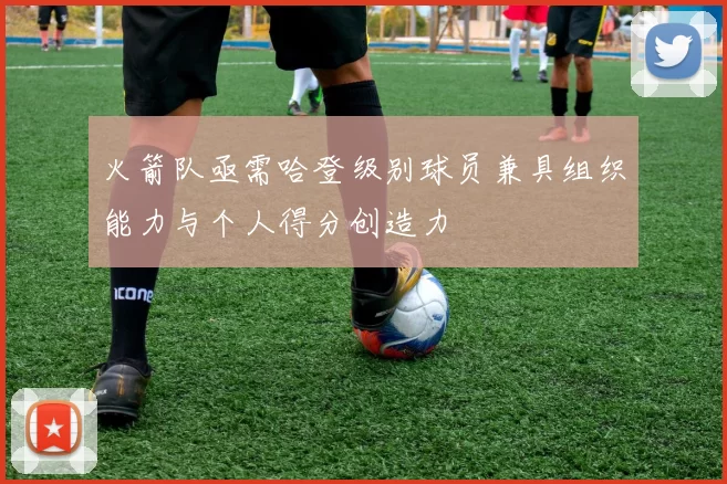 火箭队亟需哈登级别球员兼具组织能力与个人得分创造力