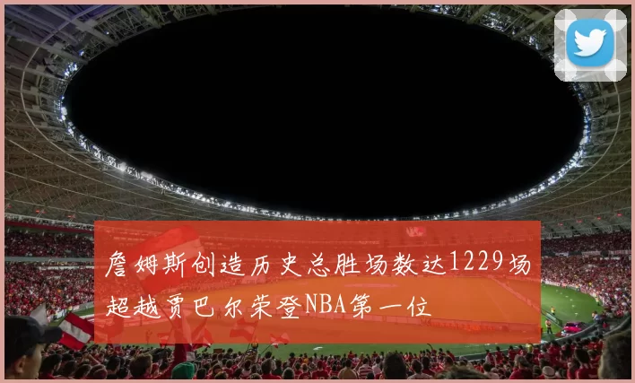 詹姆斯创造历史总胜场数达1229场超越贾巴尔荣登NBA第一位
