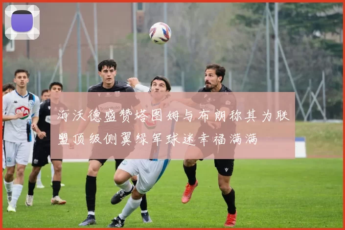 海沃德盛赞塔图姆与布朗称其为联盟顶级侧翼绿军球迷幸福满满