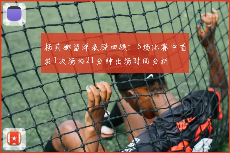 杨莉娜留洋表现回顾：6场比赛中首发1次场均21分钟出场时间分析