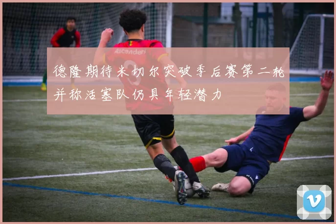 德隆期待米切尔突破季后赛第二轮并称活塞队仍具年轻潜力